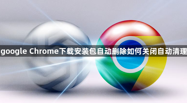 google Chrome下载安装包自动删除如何关闭自动清理1