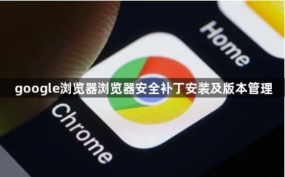 google浏览器浏览器安全补丁安装及版本管理1