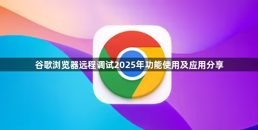 谷歌浏览器远程调试2025年功能使用及应用分享1