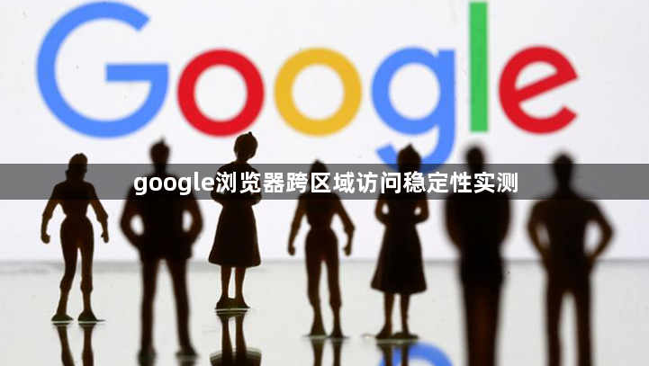 google浏览器跨区域访问稳定性实测1