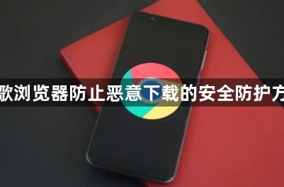 谷歌浏览器防止恶意下载的安全防护方法1