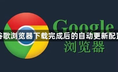 谷歌浏览器下载完成后的自动更新配置1