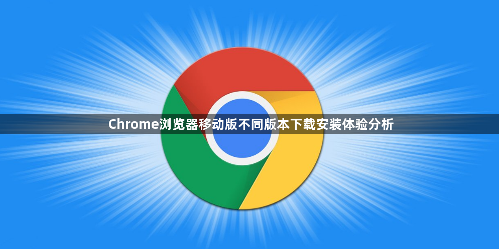 Chrome浏览器移动版不同版本下载安装体验分析1
