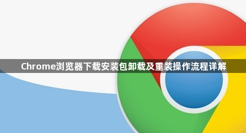 Chrome浏览器下载安装包卸载及重装操作流程详解1