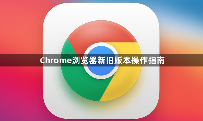 Chrome浏览器新旧版本操作指南1