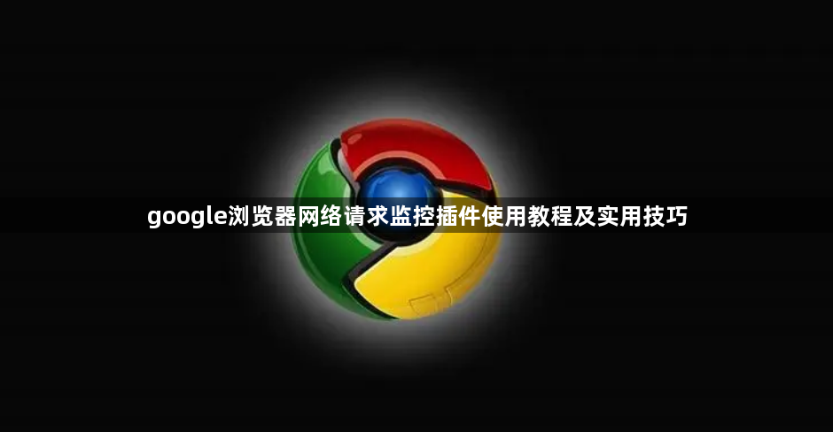 google浏览器网络请求监控插件使用教程及实用技巧1