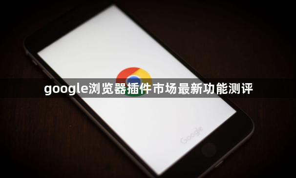 google浏览器插件市场最新功能测评1