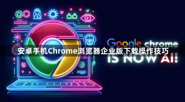 安卓手机Chrome浏览器企业版下载操作技巧1