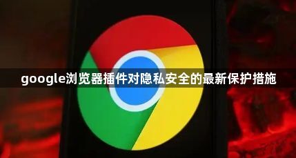google浏览器插件对隐私安全的最新保护措施1
