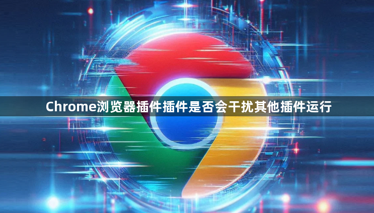Chrome浏览器插件插件是否会干扰其他插件运行1
