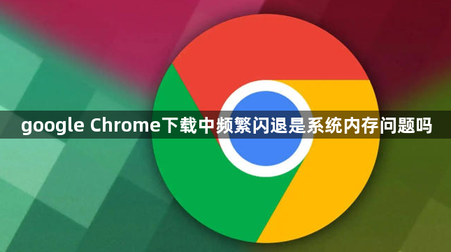 google Chrome下载中频繁闪退是系统内存问题吗1