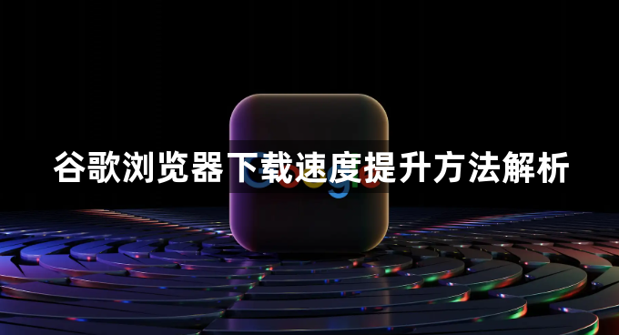 谷歌浏览器下载速度提升方法解析1