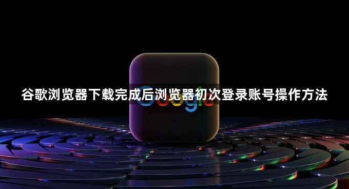 谷歌浏览器下载完成后浏览器初次登录账号操作方法1