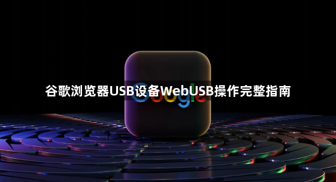 谷歌浏览器USB设备WebUSB操作完整指南1