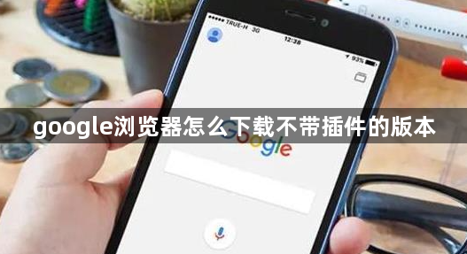 google浏览器怎么下载不带插件的版本1