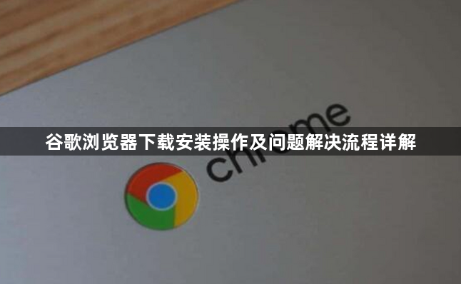谷歌浏览器下载安装操作及问题解决流程详解1