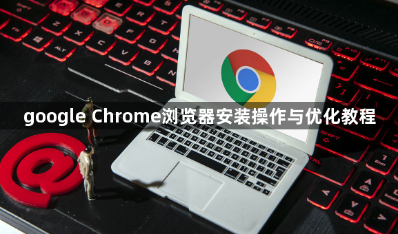 google Chrome浏览器安装操作与优化教程1