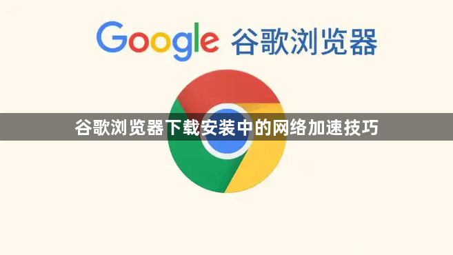 谷歌浏览器下载安装中的网络加速技巧1