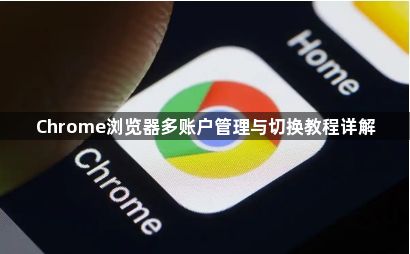 Chrome浏览器多账户管理与切换教程详解1