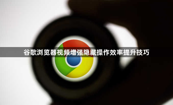 谷歌浏览器视频增强隐藏操作效率提升技巧1