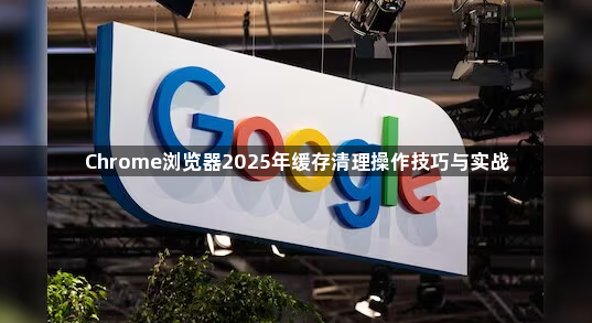 Chrome浏览器2025年缓存清理操作技巧与实战1