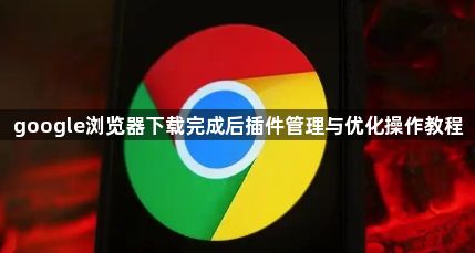 google浏览器下载完成后插件管理与优化操作教程1