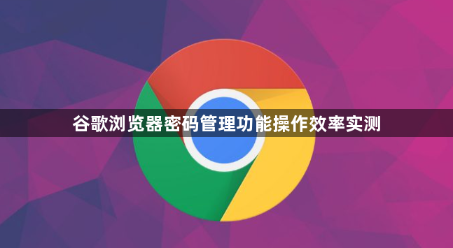 谷歌浏览器密码管理功能操作效率实测1