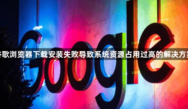 谷歌浏览器下载安装失败导致系统资源占用过高的解决方案1