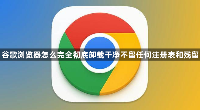 谷歌浏览器怎么完全彻底卸载干净不留任何注册表和残留1
