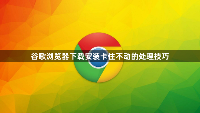 谷歌浏览器下载安装卡住不动的处理技巧1