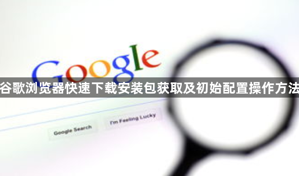 谷歌浏览器快速下载安装包获取及初始配置操作方法1