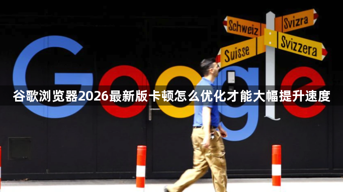 谷歌浏览器2026最新版卡顿怎么优化才能大幅提升速度1