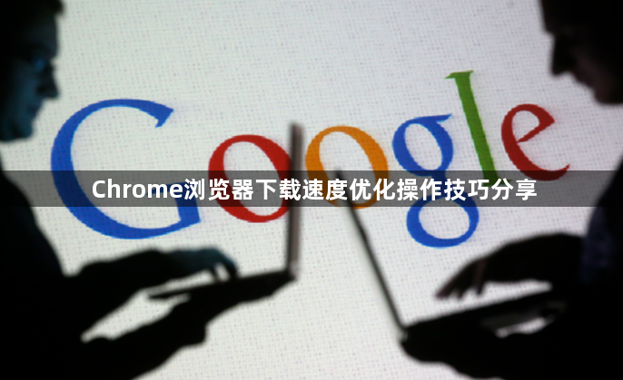 Chrome浏览器下载速度优化操作技巧分享1
