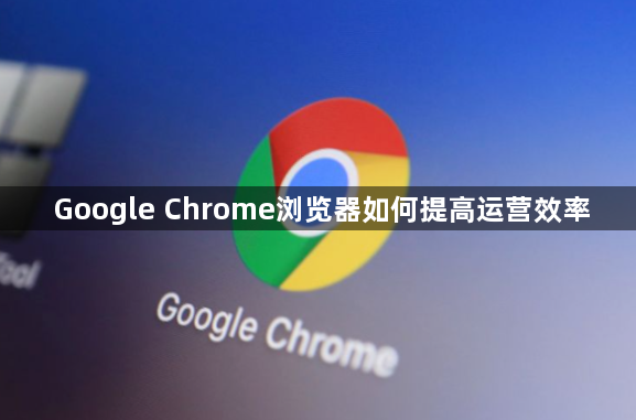 Google Chrome浏览器如何提高运营效率1