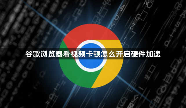 谷歌浏览器看视频卡顿怎么开启硬件加速1