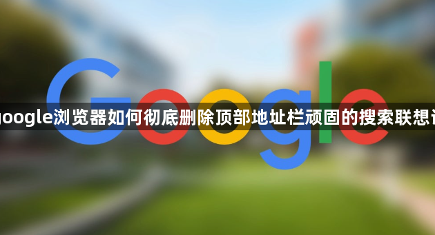google浏览器如何彻底删除顶部地址栏顽固的搜索联想词1