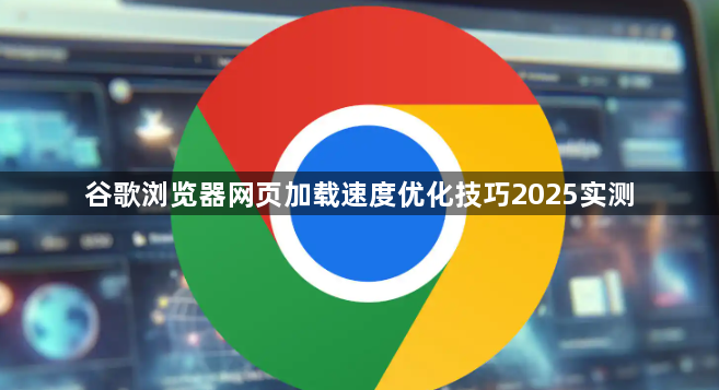 谷歌浏览器网页加载速度优化技巧2025实测1