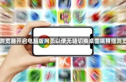 手机浏览器开启电脑版网页以便无缝切换桌面端精细浏览模式1