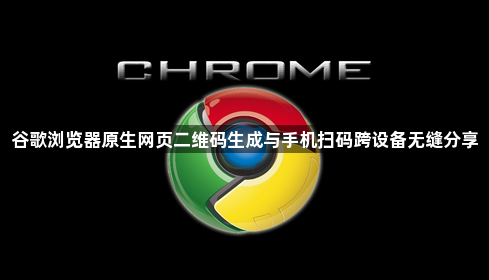谷歌浏览器原生网页二维码生成与手机扫码跨设备无缝分享1