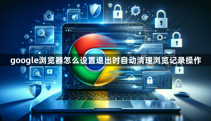 google浏览器怎么设置退出时自动清理浏览记录操作1