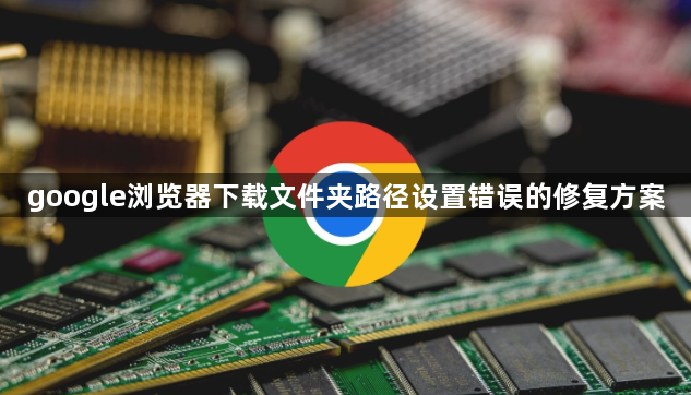 google浏览器下载文件夹路径设置错误的修复方案1