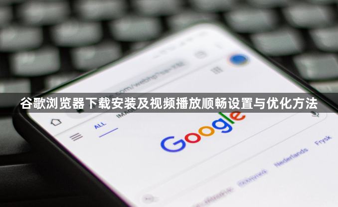 谷歌浏览器下载安装及视频播放顺畅设置与优化方法1