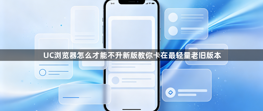 UC浏览器怎么才能不升新版教你卡在最轻量老旧版本1