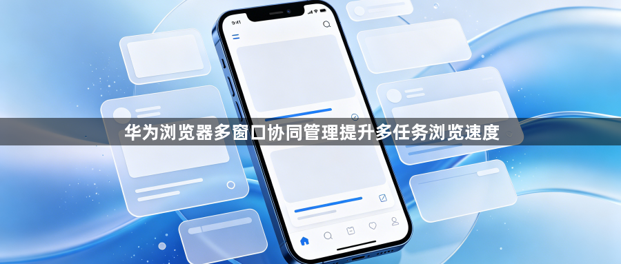 华为浏览器多窗口协同管理提升多任务浏览速度1