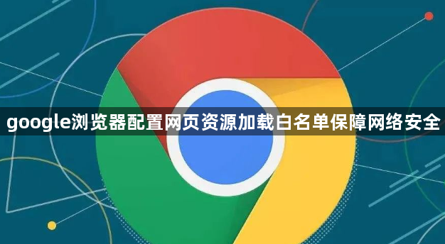 google浏览器配置网页资源加载白名单保障网络安全1