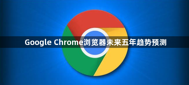 Google Chrome浏览器未来五年趋势预测1