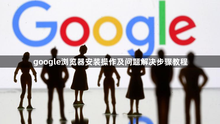 google浏览器安装操作及问题解决步骤教程1