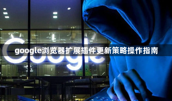 google浏览器扩展插件更新策略操作指南1