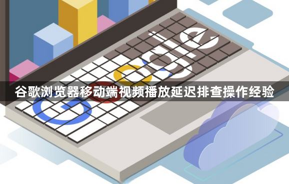 谷歌浏览器移动端视频播放延迟排查操作经验1