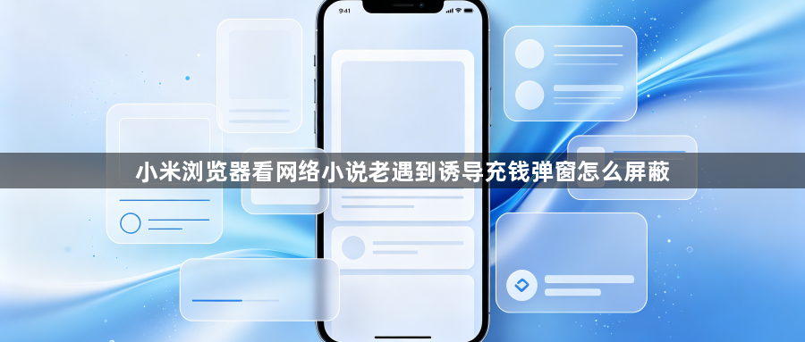 小米浏览器看网络小说老遇到诱导充钱弹窗怎么屏蔽1